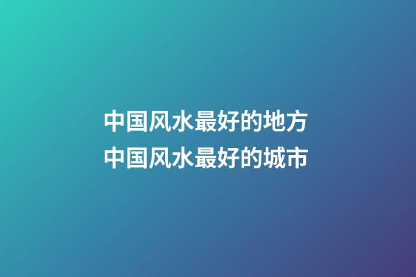 中国风水最好的地方 中国风水最好的城市